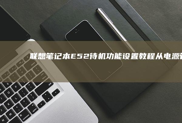 联想笔记本E52待机功能设置教程：从电源管理到休眠状态的完整操作指南 (联想笔记本e40配置参数)