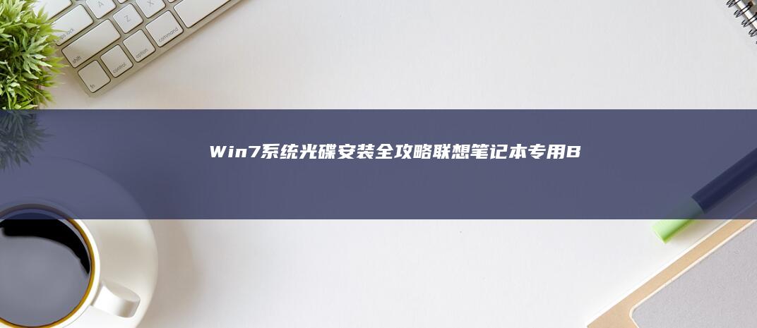 Win7系统光碟安装全攻略｜联想笔记本专用BIOS设置+分区工具使用手册 (win7系统现在还能用吗)