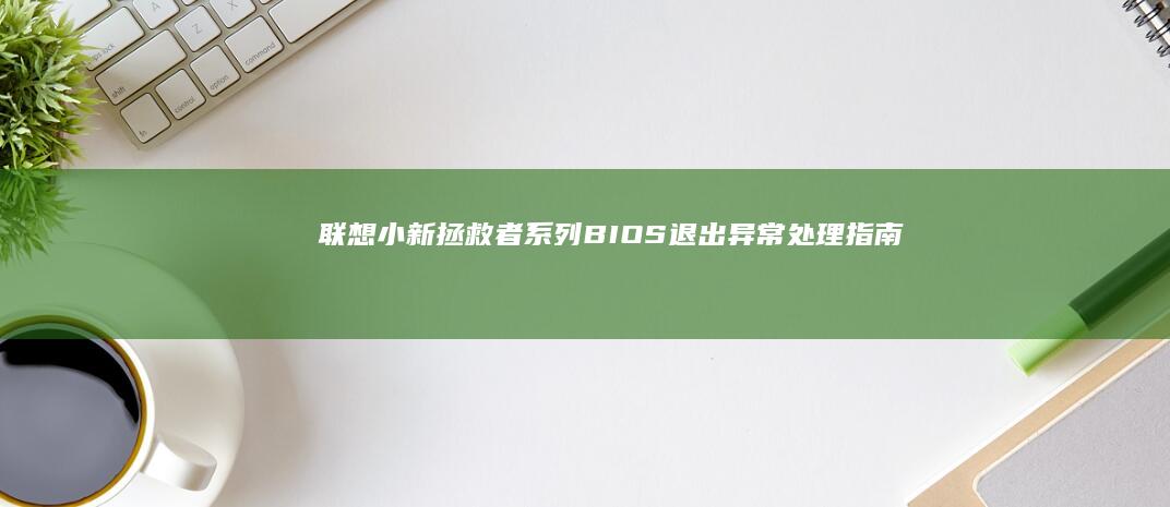 联想小新/拯救者系列BIOS退出异常处理指南：详解键盘失灵、设置保存失败、强制关机后无法启动的紧急修复步骤 (联想小新拯救者)