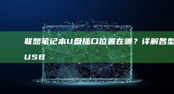 联想笔记本U盘插口位置在哪？详解各型号USB接口分布及正确插入方式 (联想笔记本u盘启动)