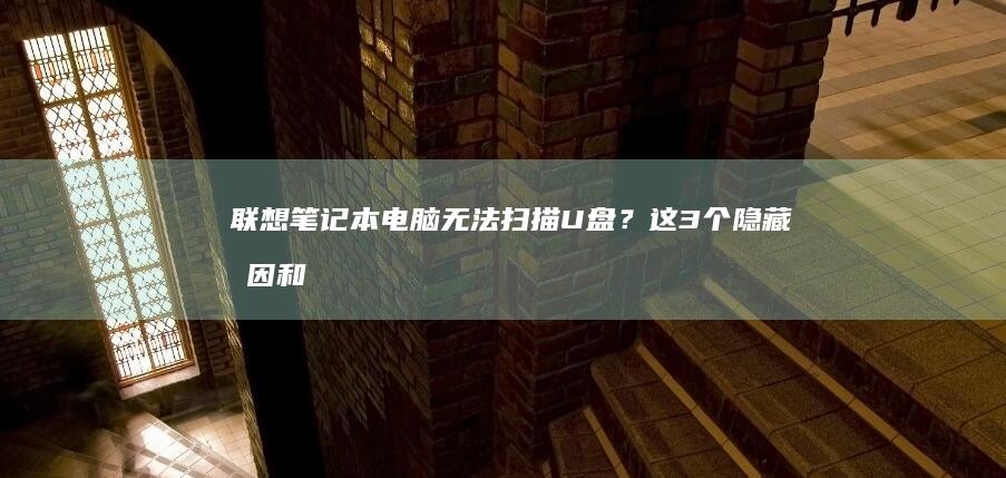 联想笔记本电脑无法扫描U盘？这3个隐藏原因和解决方案你必须知道！ (联想笔记本电脑售后维修服务网点)