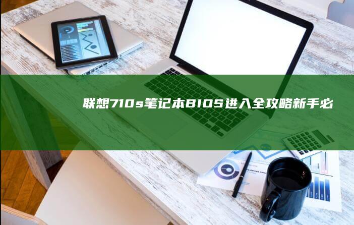 联想710s笔记本BIOS进入全攻略：新手必看的F2/F12键使用技巧与系统设置指南 (联想710s-13isk参数)