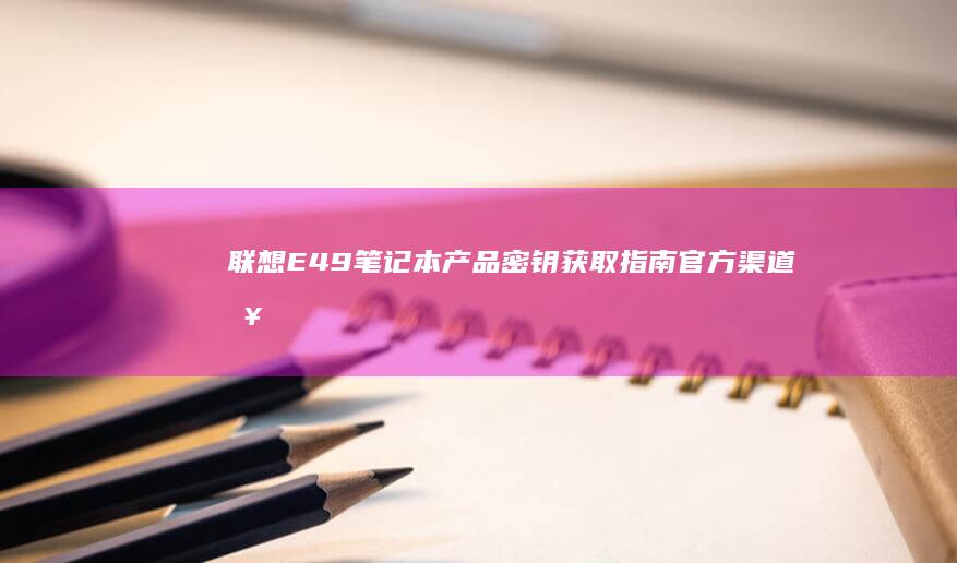 联想E49笔记本产品密钥获取指南：官方渠道查询与验证真伪全攻略 (联想e49笔记本配置参数)