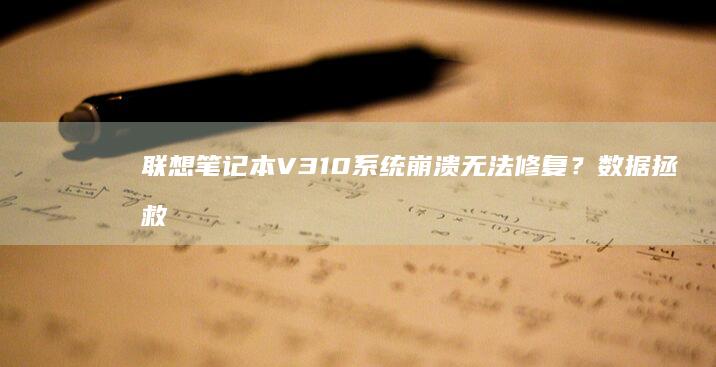 联想笔记本V310系统崩溃无法修复？数据拯救指南与应急方案全解析 (联想笔记本v15这款怎么样)