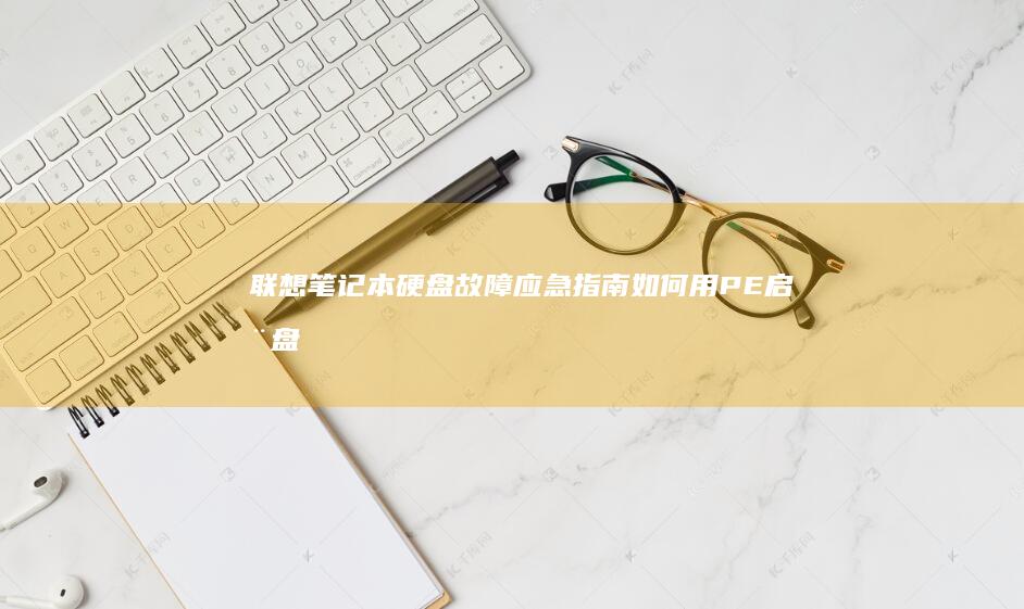 联想笔记本硬盘故障应急指南：如何用PE启动盘实现数据恢复与系统重装 (联想笔记本硬盘多少钱)