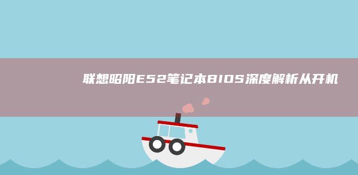 联想昭阳E52笔记本BIOS深度解析：从开机设置到系统修复全攻略 (联想昭阳e5itl)