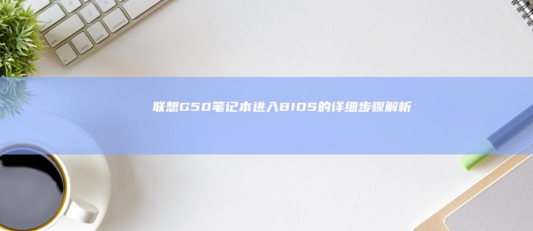联想G50笔记本进入BIOS的详细步骤解析：从开机界面到系统设置的完整操作指南 (联想g50笔记本怎么进入bios设置u盘启动)