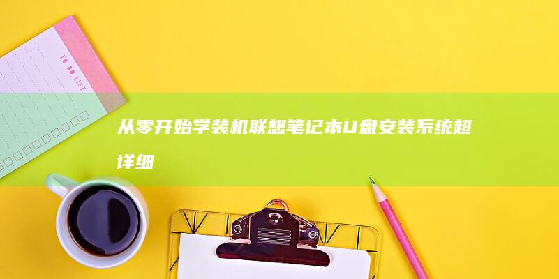 从零开始学装机！联想笔记本U盘安装系统超详细教程（含PE进入方法及硬盘分区指南） (从零开始学装修)