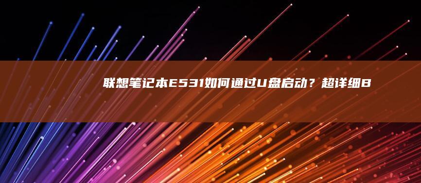 联想笔记本E531如何通过U盘启动？超详细BIOS设置与启动盘制作教程 (联想笔记本e40配置参数)