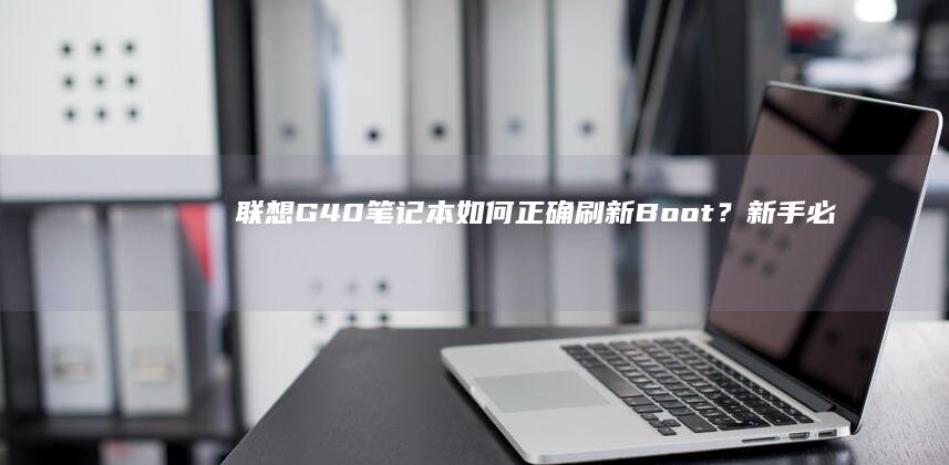 联想G40笔记本如何正确刷新Boot？新手必看的双系统安装与固件升级指南 (联想g40笔记本电脑配置)