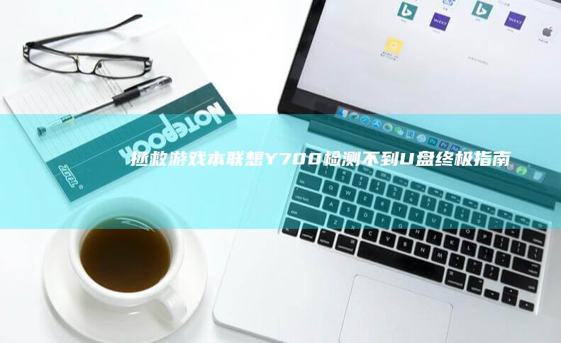 拯救游戏本！联想Y700检测不到U盘终极指南：从驱动到接口的深度排查 (拯救游戏机)