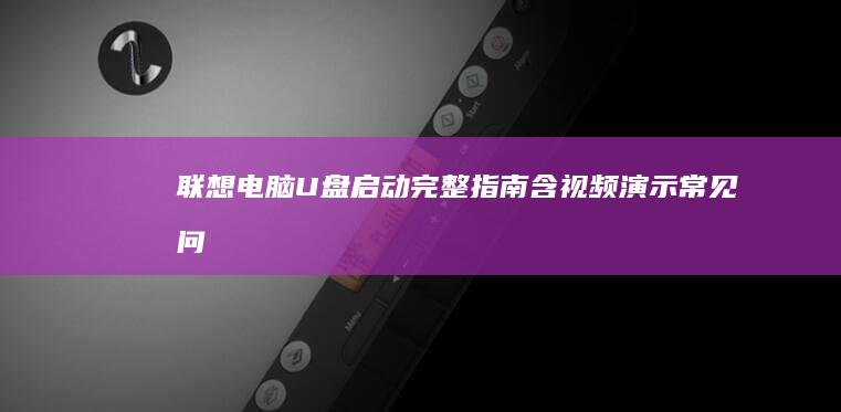 联想电脑U盘启动完整指南：含视频演示+常见问题解决方案合集 (联想电脑u盘启动bios设置)